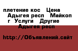 плетение кос › Цена ­ 150 - Адыгея респ., Майкоп г. Услуги » Другие   . Адыгея респ.